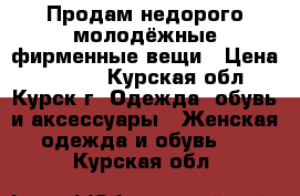 Продам недорого молодёжные фирменные вещи › Цена ­ 5 000 - Курская обл., Курск г. Одежда, обувь и аксессуары » Женская одежда и обувь   . Курская обл.